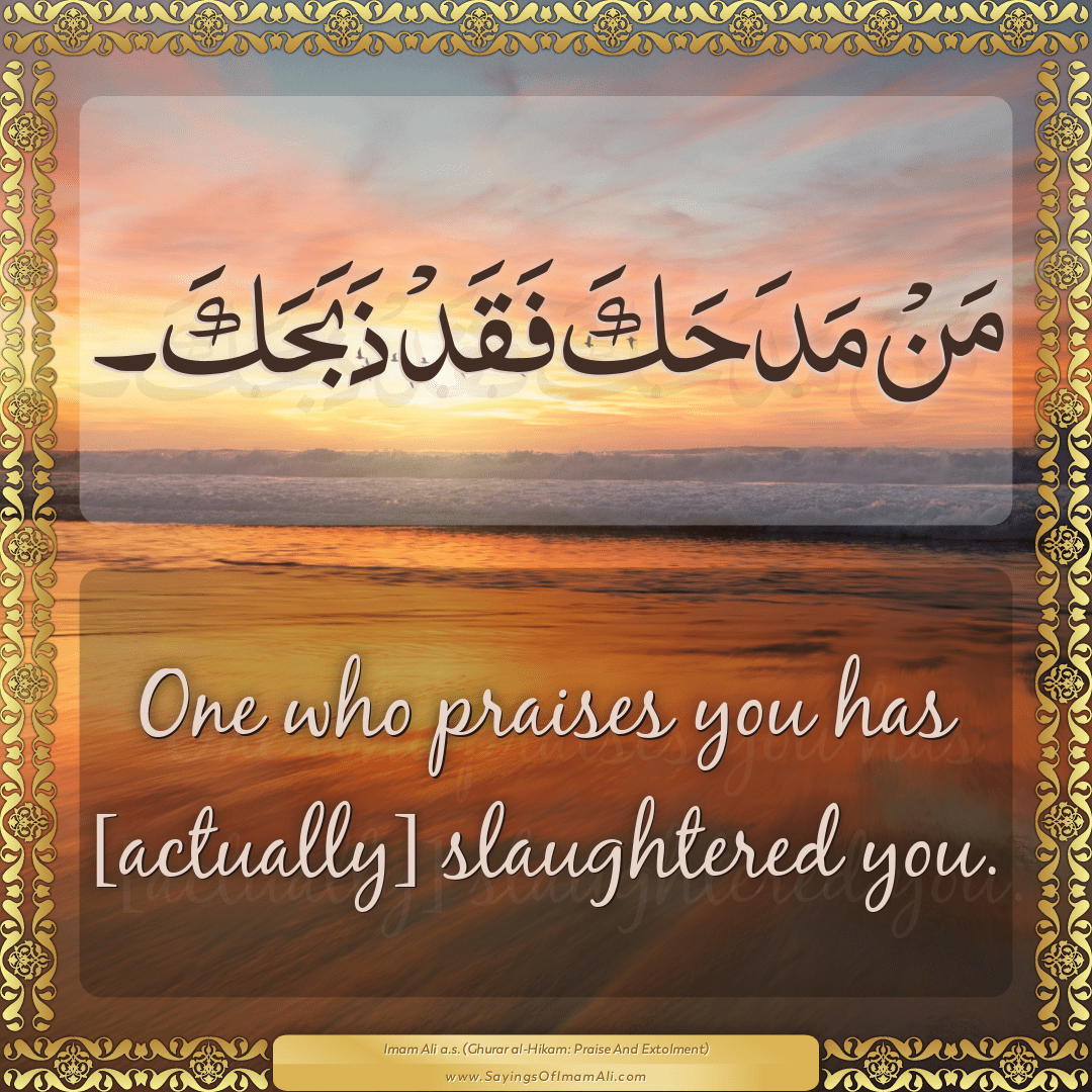 One who praises you has [actually] slaughtered you.